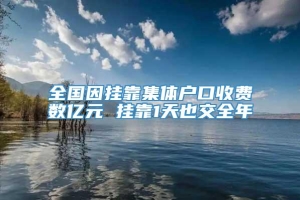 全国因挂靠集体户口收费数亿元 挂靠1天也交全年