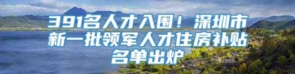 391名人才入围！深圳市新一批领军人才住房补贴名单出炉