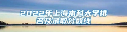 2022年上海本科大学排名及录取分数线