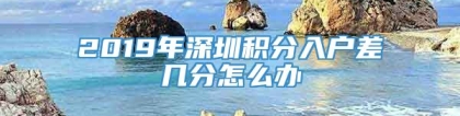 2019年深圳积分入户差几分怎么办