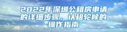 2022年深圳公租房申请的详细步骤，认租轮候的操作指南