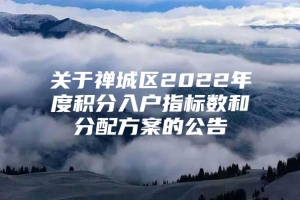 关于禅城区2022年度积分入户指标数和分配方案的公告