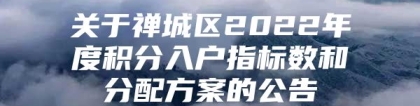 关于禅城区2022年度积分入户指标数和分配方案的公告