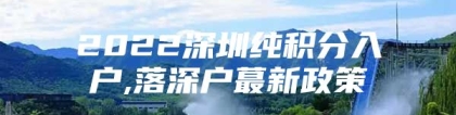 2022深圳纯积分入户,落深户蕞新政策