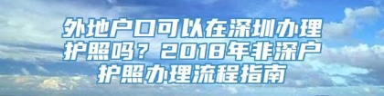 外地户口可以在深圳办理护照吗？2018年非深户护照办理流程指南