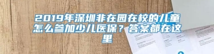 2019年深圳非在园在校的儿童怎么参加少儿医保？答案都在这里