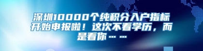 深圳10000个纯积分入户指标开始申报啦！这次不看学历，而是看你……