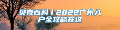 贝壳百科丨2022广州入户全攻略在这