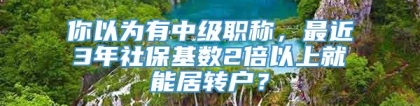 你以为有中级职称，最近3年社保基数2倍以上就能居转户？