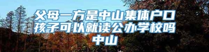 父母一方是中山集体户口孩子可以就读公办学校吗中山