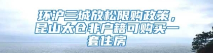 环沪三城放松限购政策，昆山太仓非户籍可购买一套住房