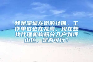 我是深圳龙岗的社保，工作单位也在龙岗，现在想找代理机构积分入户到坪山区，是否可行？