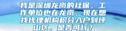 我是深圳龙岗的社保，工作单位也在龙岗，现在想找代理机构积分入户到坪山区，是否可行？