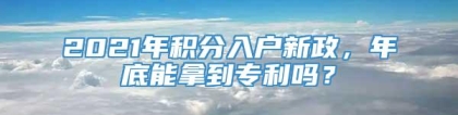 2021年积分入户新政，年底能拿到专利吗？