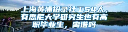 上海黄浦招录社工54人，有悉尼大学研究生也有高职毕业生，离谱吗