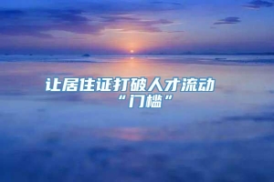 让居住证打破人才流动“门槛”