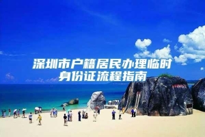 深圳市户籍居民办理临时身份证流程指南