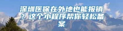 深圳医保在外地也能报销？这个小程序帮你轻松备案