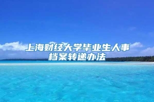 上海财经大学毕业生人事档案转递办法