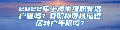 2022年上海中级职称落户难吗？有职称可以缩短居转户年限吗？