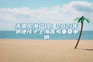 无需上海户口！2021年外地孩子上海高考重要申明