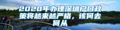 2020年办理深圳户口政策将越来越严格，该何去何从