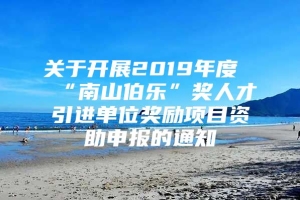 关于开展2019年度“南山伯乐”奖人才引进单位奖励项目资助申报的通知