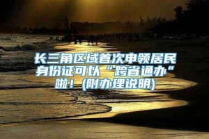 长三角区域首次申领居民身份证可以“跨省通办”啦！(附办理说明)