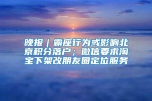 晚报｜霸座行为或影响北京积分落户；微信要求淘宝下架改朋友圈定位服务