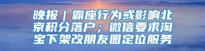 晚报｜霸座行为或影响北京积分落户；微信要求淘宝下架改朋友圈定位服务