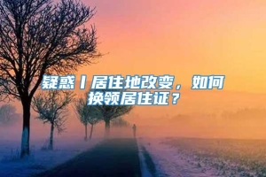 疑惑丨居住地改变，如何换领居住证？