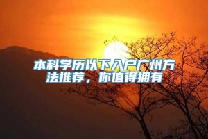 本科学历以下入户广州方法推荐，你值得拥有