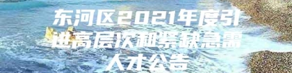 东河区2021年度引进高层次和紧缺急需人才公告