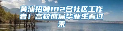 黄浦招聘102名社区工作者！高校应届毕业生看过来