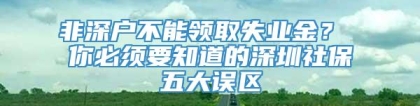 非深户不能领取失业金？ 你必须要知道的深圳社保五大误区