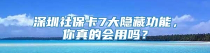 深圳社保卡7大隐藏功能，你真的会用吗？