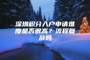 深圳积分入户申请难度是否很高？流程复杂吗