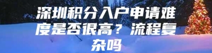 深圳积分入户申请难度是否很高？流程复杂吗