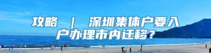 攻略 ｜ 深圳集体户要入户办理市内迁移？