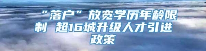 “落户”放宽学历年龄限制 超16城升级人才引进政策