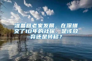 准备回老家发展，在深圳交了10年的社保，是该放弃还是转移？