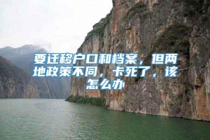 要迁移户口和档案，但两地政策不同，卡死了，该怎么办