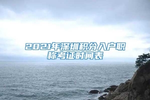 2021年深圳积分入户职称考证时间表