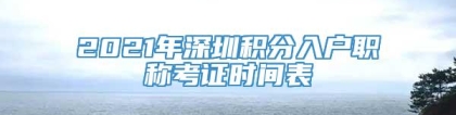 2021年深圳积分入户职称考证时间表