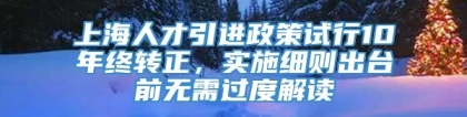 上海人才引进政策试行10年终转正，实施细则出台前无需过度解读