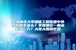 上海师范大学通信工程也是中外合作的专业么？学费要比一般本科多一万？大哥大姐帮忙啦