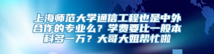 上海师范大学通信工程也是中外合作的专业么？学费要比一般本科多一万？大哥大姐帮忙啦