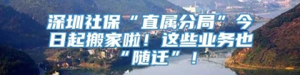 深圳社保“直属分局”今日起搬家啦！这些业务也“随迁”！