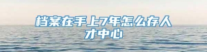 档案在手上7年怎么存人才中心
