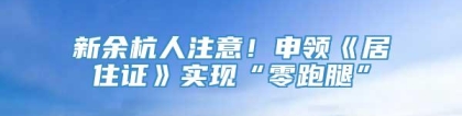 新余杭人注意！申领《居住证》实现“零跑腿”